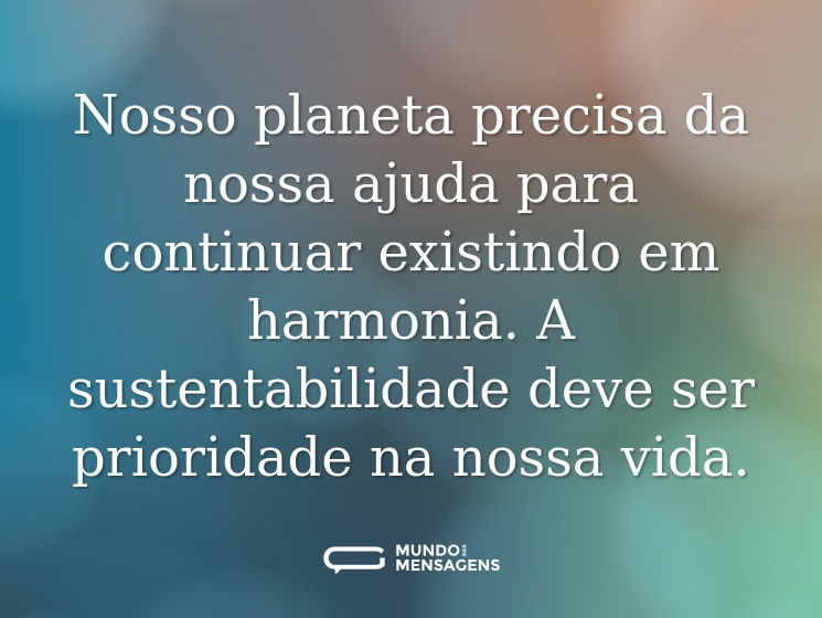 Nosso planeta precisa da nossa ajuda para continuar existindo em harmonia. A sustentabilidade deve ser prioridade na nossa vida.