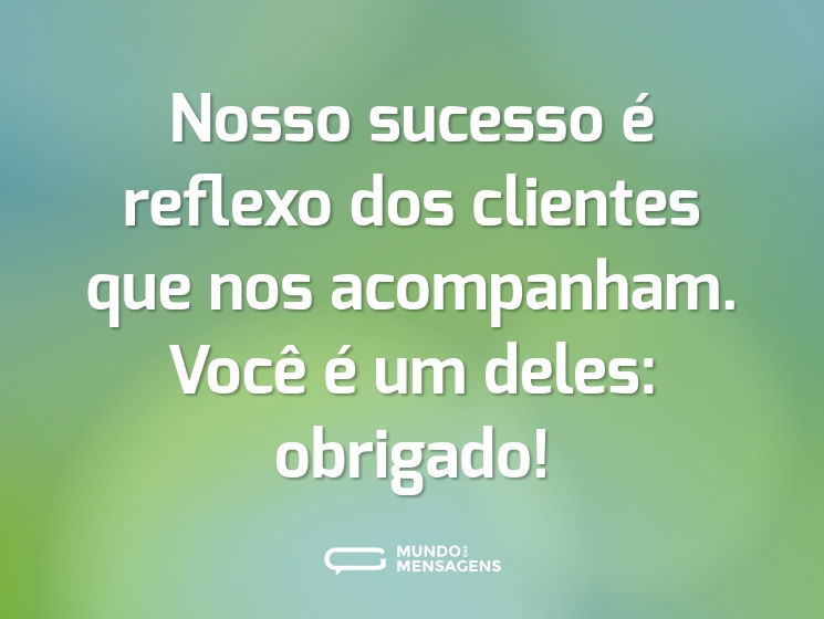 Nosso sucesso é reflexo dos clientes que nos acompanham. Você é um deles: obrigado!