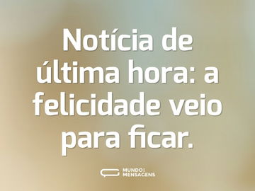 Notícia de última hora: a felicidade veio para ficar.