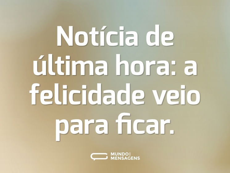 Notícia de última hora: a felicidade veio para ficar.