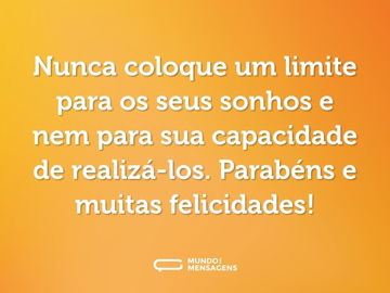 Nunca coloque um limite para os seus sonhos e nem para sua capacidade de realizá-los. Parabéns e muitas felicidades!