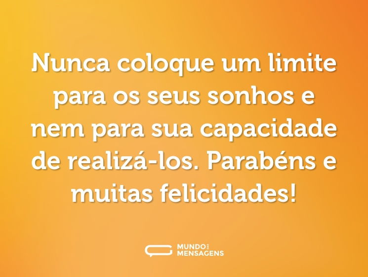 Nunca coloque um limite para os seus sonhos e nem para sua capacidade de realizá-los. Parabéns e muitas felicidades!