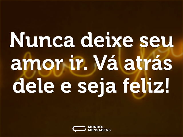 Nunca deixe seu amor ir. Vá atrás dele e...