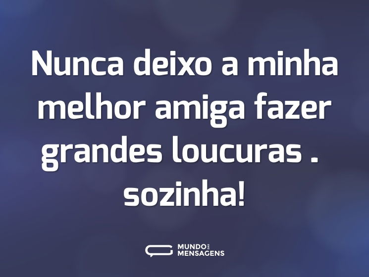 Nunca deixo a minha melhor amiga fazer grandes loucuras… sozinha!