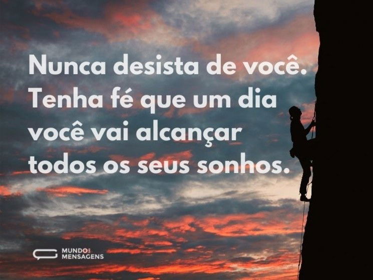 Nunca desista de você. Tenha fé que um dia você vai alcançar todos os seus sonhos.
