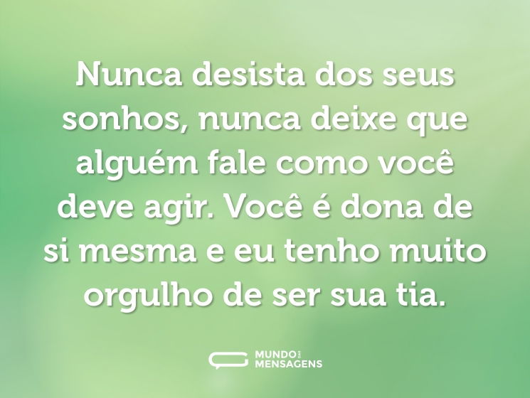 Nunca desista dos seus sonhos, nunca deixe que alguém fale como você deve agir. Você é dona de si mesma e eu tenho muito orgulho de ser sua tia.
