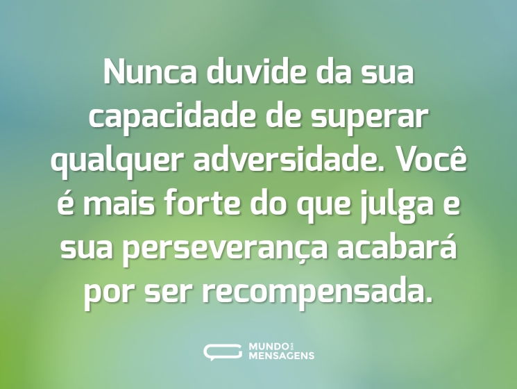Nunca duvide da sua capacidade de superar qualquer adversidade. Você é mais forte do que julga e sua perseverança acabará por ser recompensada.
