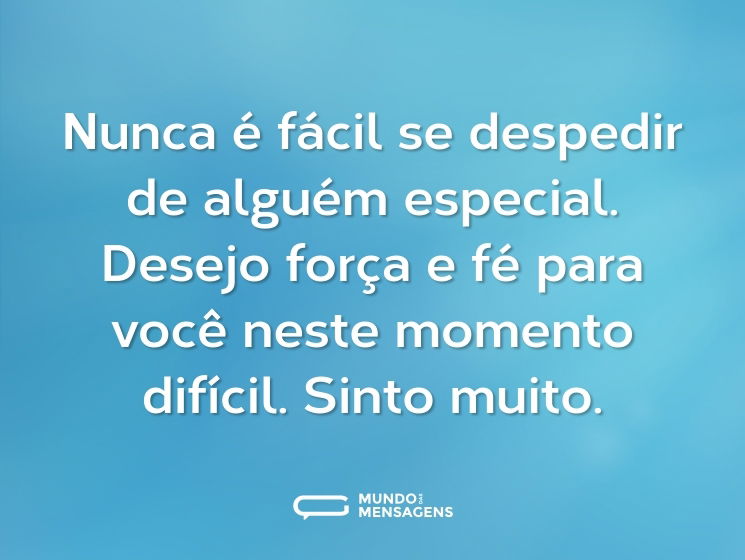 Nunca é fácil se despedir de alguém especial. Desejo força e fé para você neste momento difícil. Sinto muito.