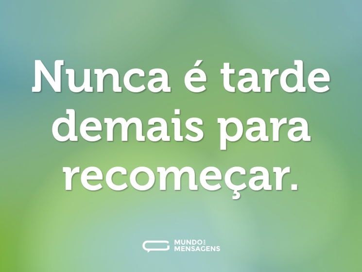 Nunca é tarde demais para recomeçar.