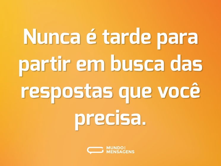 Nunca é tarde para partir em busca das respostas que você precisa.