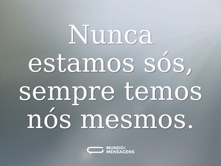 Nunca estamos sós, sempre temos nós mesmos.