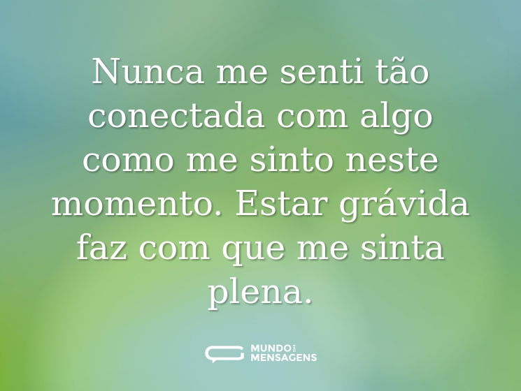 Nunca me senti tão conectada com algo como me sinto neste momento. Estar grávida faz com que me sinta plena.