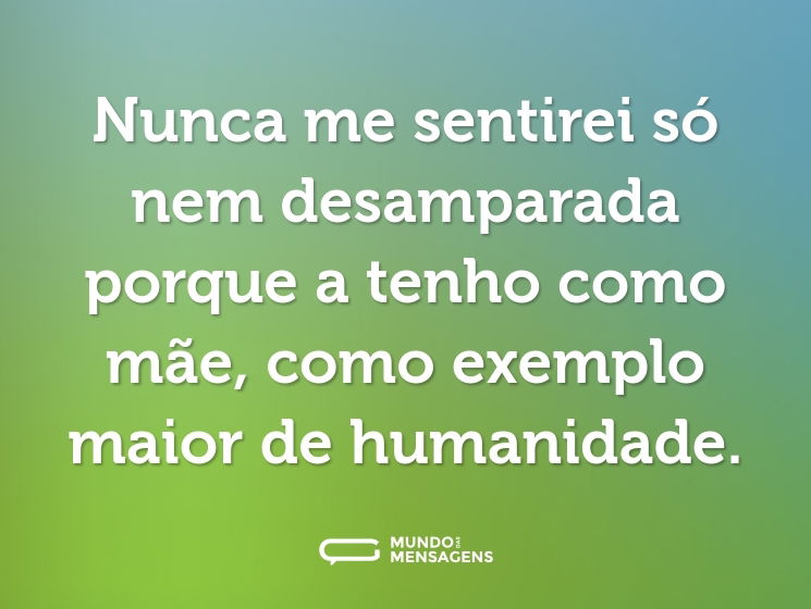 Nunca me sentirei só nem desamparada porque a tenho como mãe, como exemplo maior de humanidade.
