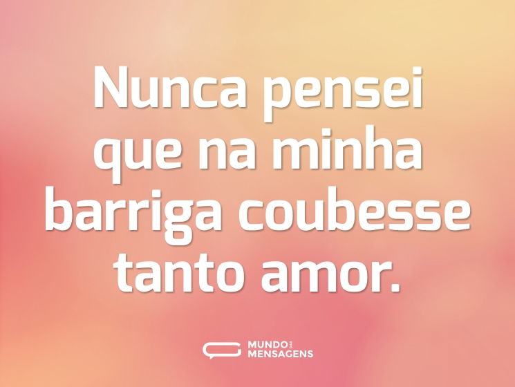 Nunca pensei que na minha barriga coubesse tanto amor.