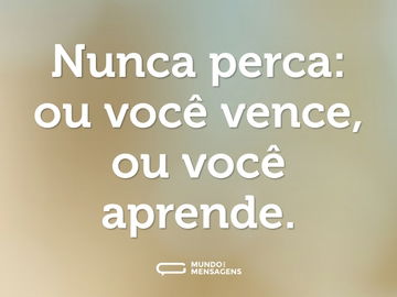 Nunca perca: ou você vence, ou você aprende.