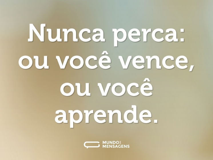 Nunca perca: ou você vence, ou você aprende.