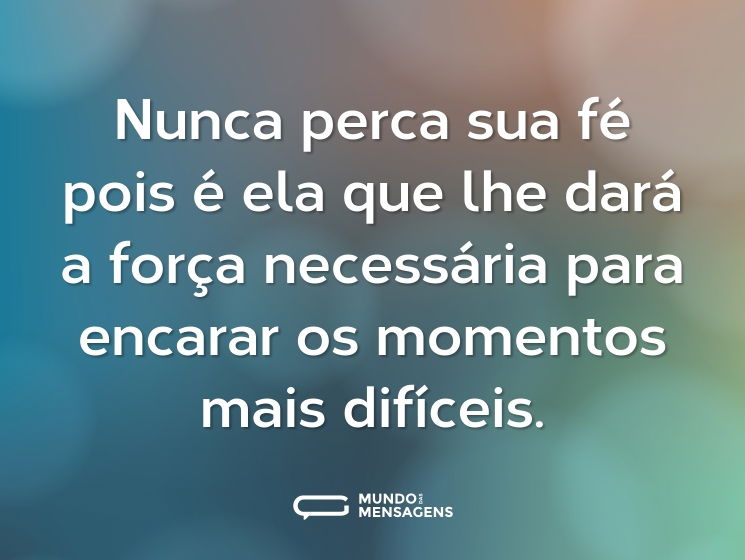 Nunca perca sua fé pois é ela que lhe dará a força necessária para encarar os momentos mais difíceis.