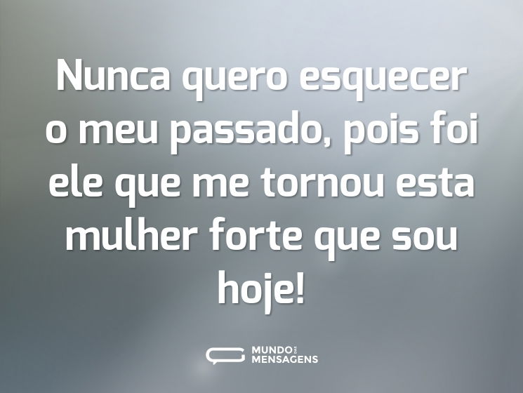 Nunca quero esquecer o meu passado, pois foi ele que me tornou esta mulher forte que sou hoje!