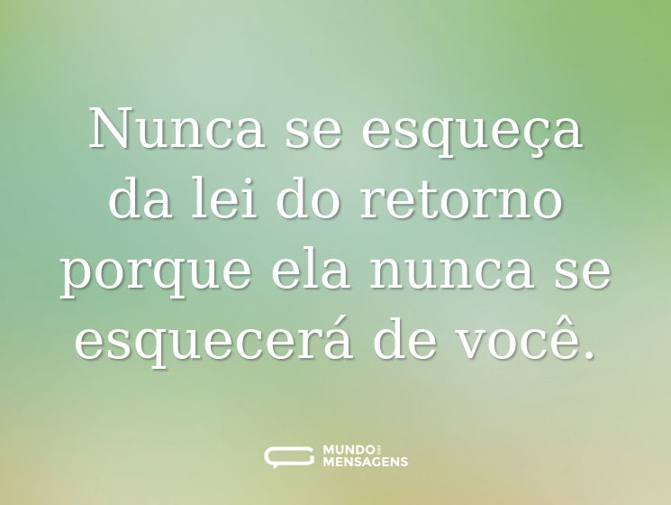 Nunca se esqueça da lei do retorno porque ela nunca se esquecerá de você.