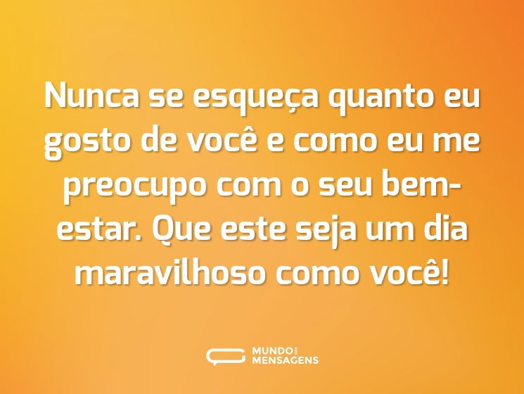 Nunca se esqueça quanto eu gosto de você e como eu me preocupo com o seu bem-estar. Que este seja um dia maravilhoso como você!