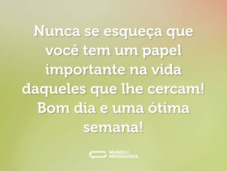 Nunca se esqueça que você tem um papel importante na vida daqueles que lhe cercam! Bom dia e uma ótima semana!