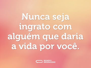 Nunca seja ingrato com alguém que daria a vida por você.