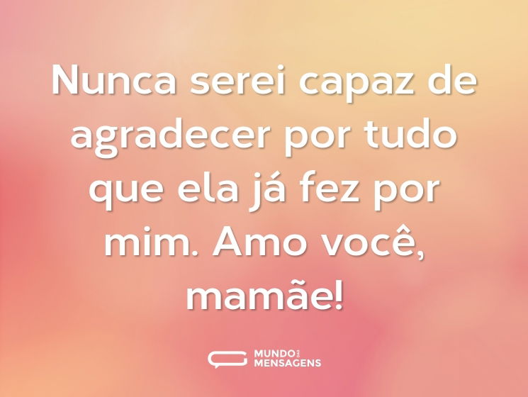 Nunca serei capaz de agradecer por tudo que ela já fez por mim. Amo você, mamãe!