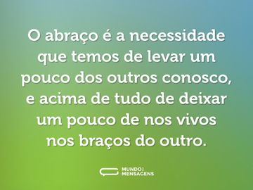 O abraço é a necessidade que temos de levar um pouco dos outros conosco, e acima de tudo de deixar um pouco de nos vivos nos braços do outro.