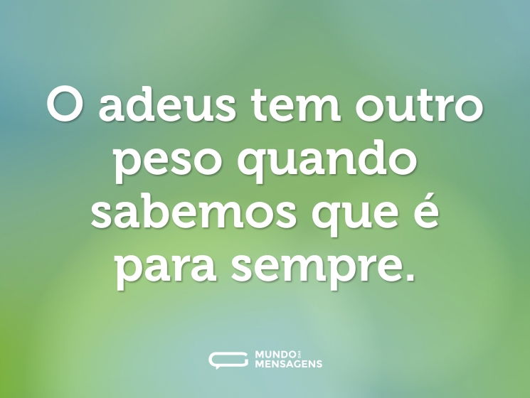 O adeus tem outro peso quando sabemos que é para sempre.