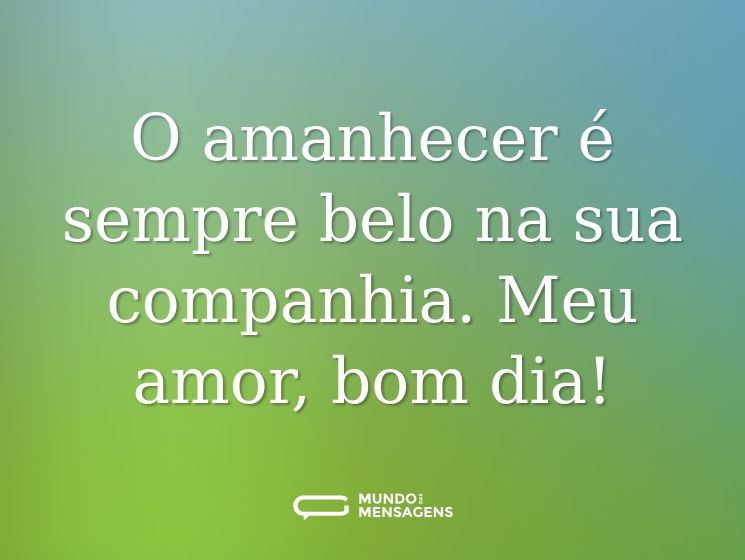 O amanhecer é sempre belo na sua companhia. Meu amor, bom dia!