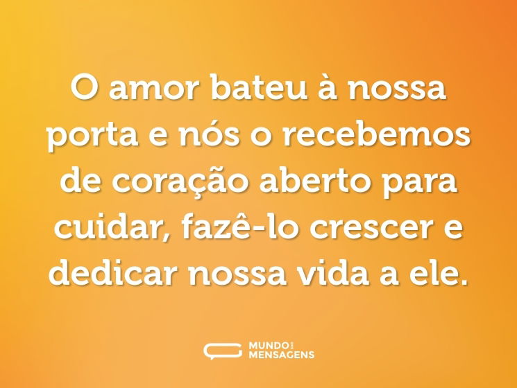 O amor bateu à nossa porta e nós o recebemos de coração aberto para cuidar, fazê-lo crescer e dedicar nossa vida a ele.