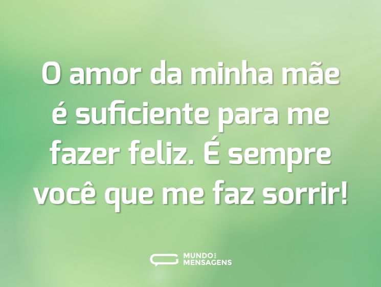 O amor da minha mãe é suficiente para me fazer feliz. É sempre você que me faz sorrir!