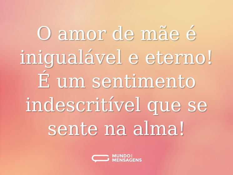 O amor de mãe é inigualável e eterno! É um sentimento indescritível que se sente na alma!