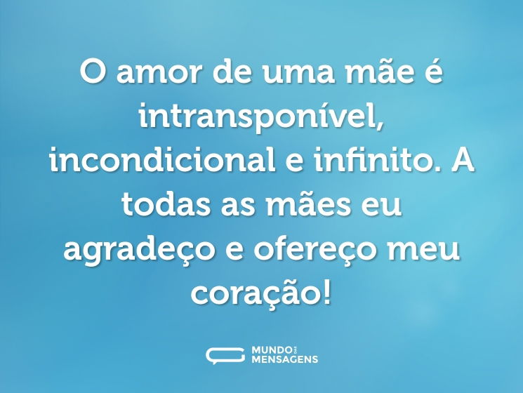 O amor de uma mãe é intransponível, incondicional e infinito. A todas as mães eu agradeço e ofereço meu coração!