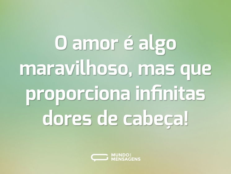 O amor é algo maravilhoso, mas que proporciona infinitas dores de cabeça!