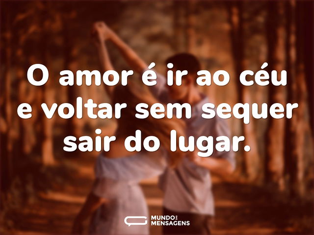 O amor é ir ao céu e voltar sem sequer s...