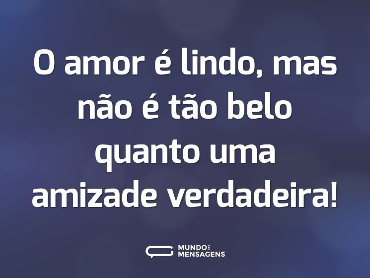 O amor é lindo, mas não é tão belo quanto uma amizade verdadeira!