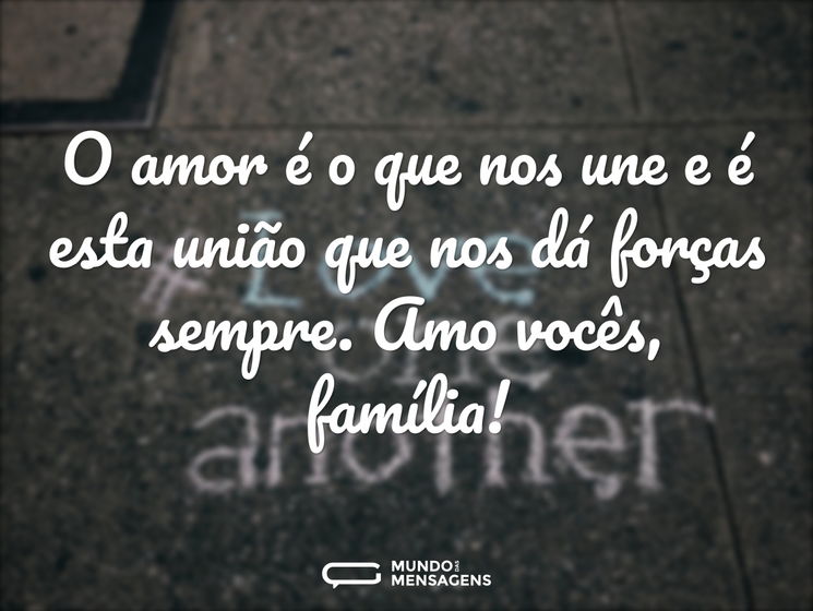 O amor é o que nos une e é esta união que nos dá forças. Amo vocês, família!