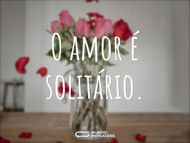 O amor é solitário...