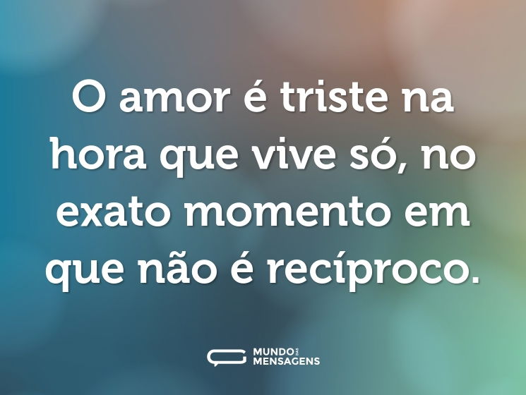 O amor é triste na hora que vive só, no exato momento em que não é recíproco.