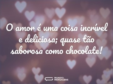 O amor é uma coisa incrível e deliciosa; quase tão saborosa como chocolate!