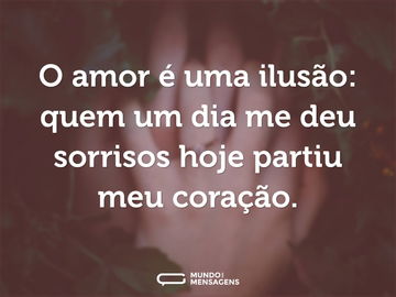 O amor é uma ilusão: quem um dia me deu sorrisos hoje partiu meu coração.