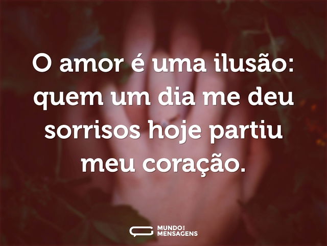 O amor é uma ilusão: quem um dia me deu ...