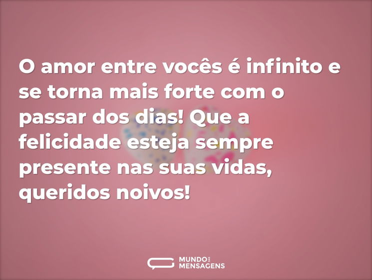 O amor entre vocês é infinito e se torna mais forte com o passar dos dias! Que a felicidade esteja sempre presente nas suas vidas, queridos noivos!