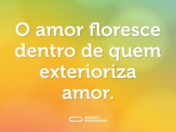 O amor floresce dentro de quem exterioriza amor.