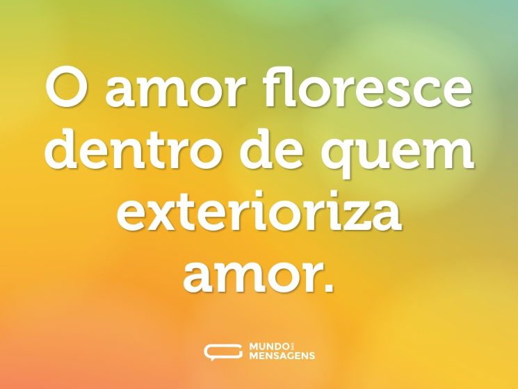 O amor floresce dentro de quem exterioriza amor.