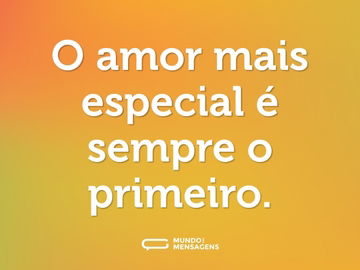 O amor mais especial é sempre o primeiro.