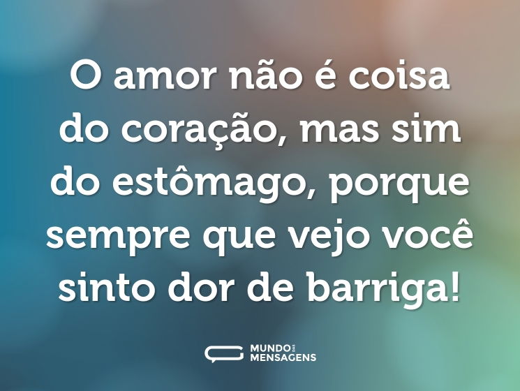 O amor não é coisa do coração, mas sim do estômago, porque sempre que vejo você sinto dor de barriga!
