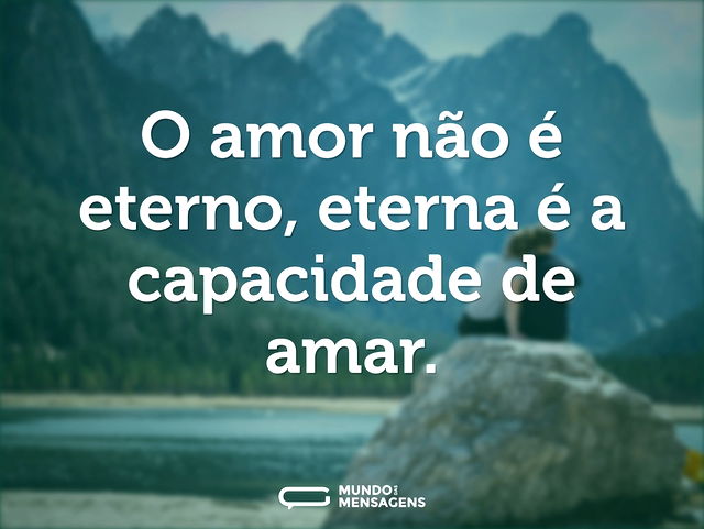 O amor não é eterno, eterna é a capacida...