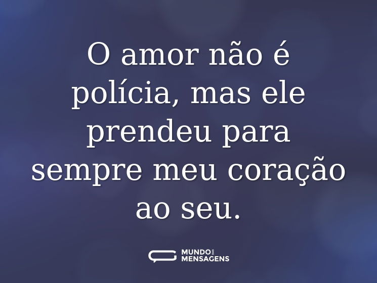 O amor não é polícia, mas ele prendeu para sempre meu coração ao seu.